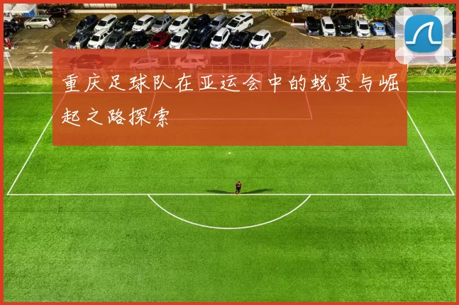 重庆足球队在亚运会中的蜕变与崛起之路探索
