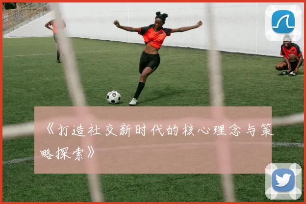 《打造社交新时代的核心理念与策略探索》