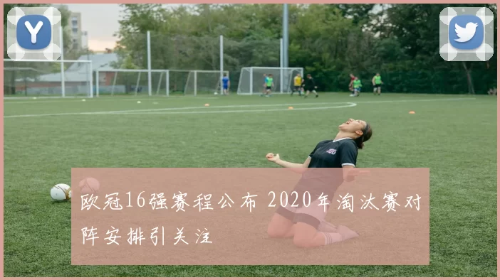欧冠16强赛程公布 2020年淘汰赛对阵安排引关注