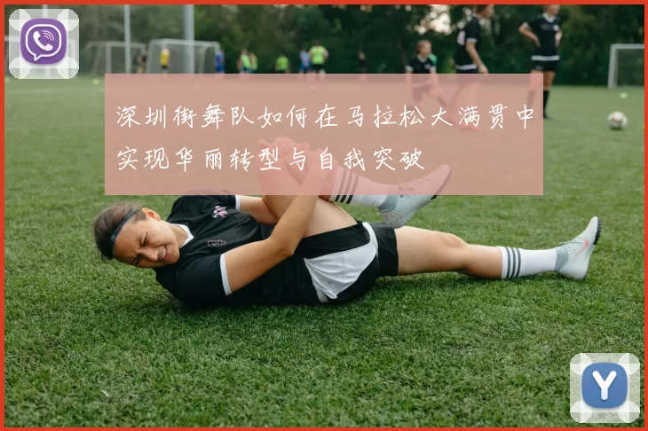 深圳街舞队如何在马拉松大满贯中实现华丽转型与自我突破