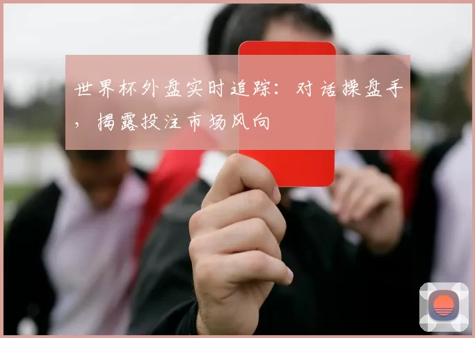 世界杯外盘实时追踪:对话操盘手,揭露投注市场风向