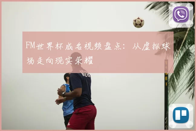 FM世界杯成名视频盘点：从虚拟球场走向现实荣耀