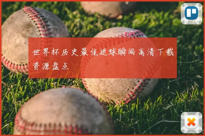 世界杯历史最佳进球瞬间高清下载资源盘点