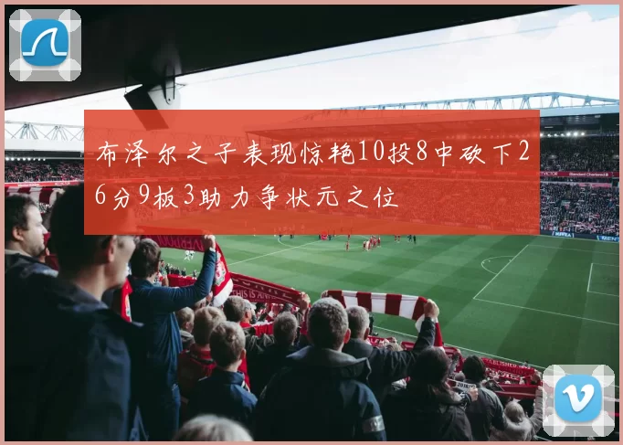 布泽尔之子表现惊艳10投8中砍下26分9板3助力争状元之位