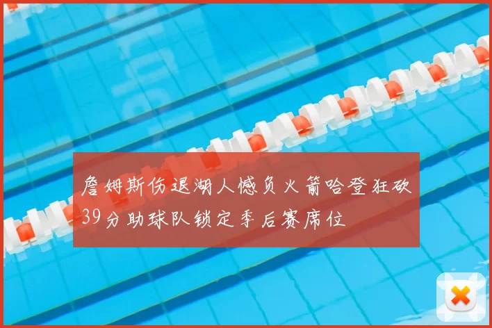 詹姆斯伤退湖人憾负火箭哈登狂砍39分助球队锁定季后赛席位