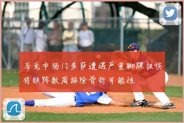 马竞中场门多萨遭遇严重脚踝扭伤将缺阵数周排除骨折可能性