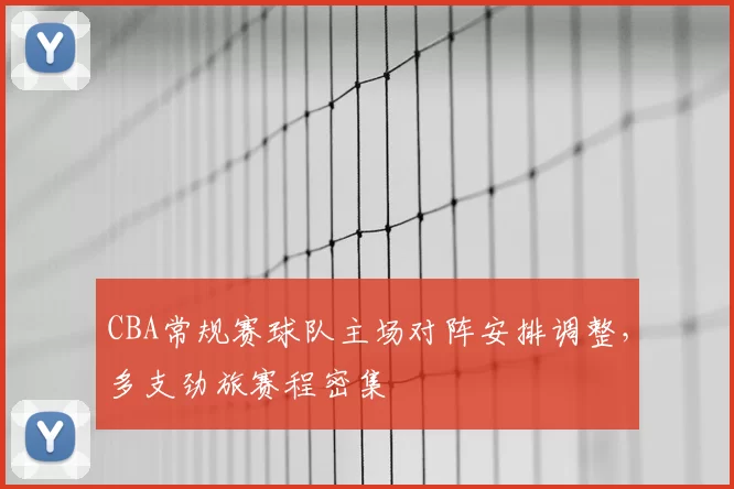 CBA常规赛球队主场对阵安排调整，多支劲旅赛程密集