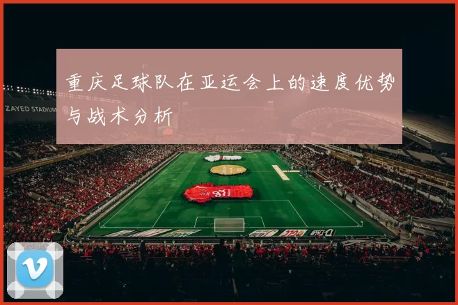 重庆足球队在亚运会上的速度优势与战术分析