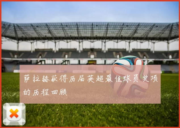 萨拉赫获得历届英超最佳球员奖项的历程回顾