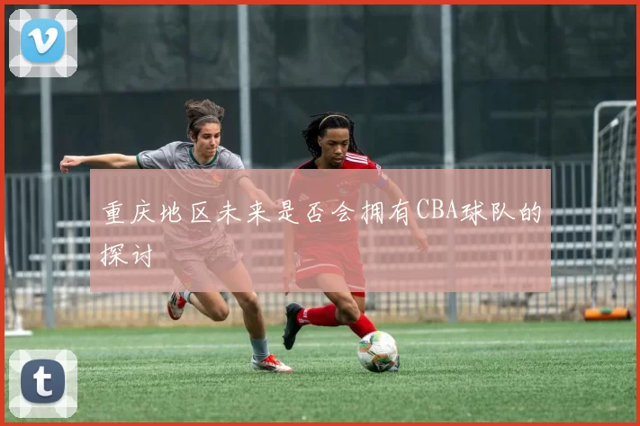 重庆地区未来是否会拥有CBA球队的探讨