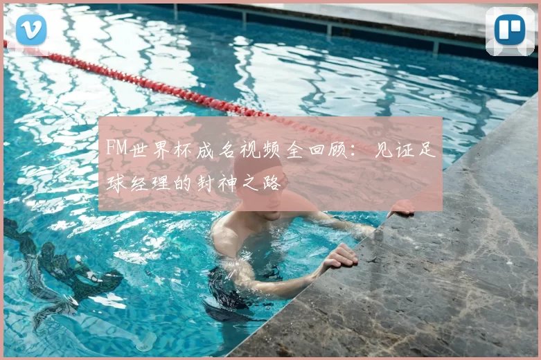 FM世界杯成名视频全回顾:见证足球经理的封神之路