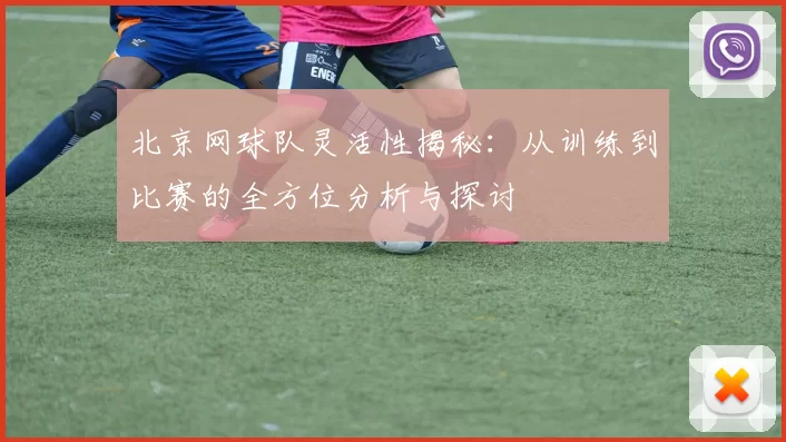 北京网球队灵活性揭秘：从训练到比赛的全方位分析与探讨