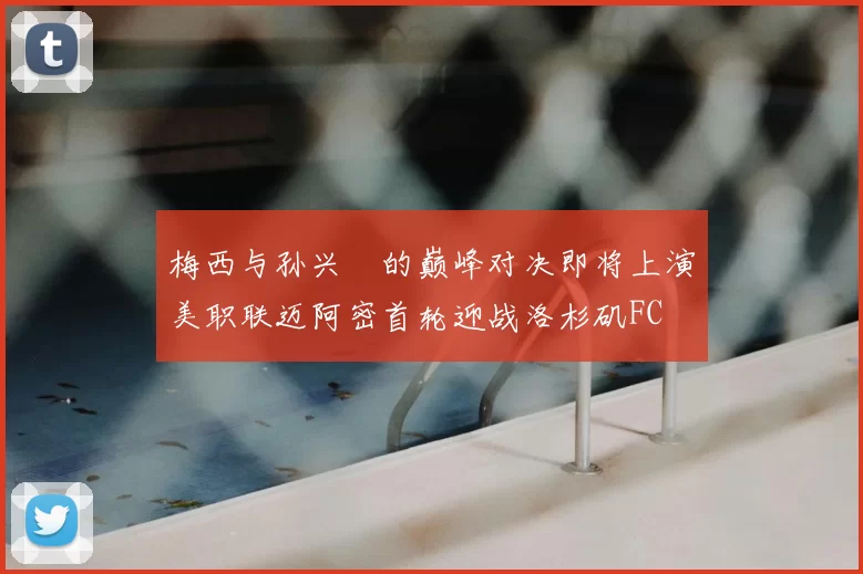梅西与孙兴慜的巅峰对决即将上演美职联迈阿密首轮迎战洛杉矶FC