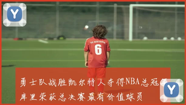 勇士队战胜凯尔特人夺得NBA总冠军库里荣获总决赛最有价值球员