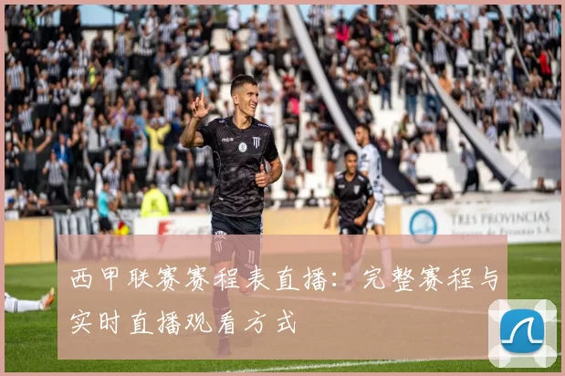 西甲联赛赛程表直播：完整赛程与实时直播观看方式