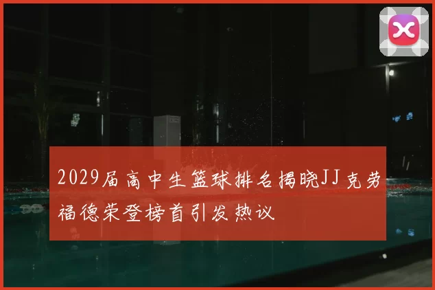 2029届高中生篮球排名揭晓JJ克劳福德荣登榜首引发热议
