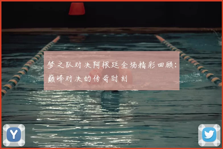 梦之队对决阿根廷全场精彩回顾：巅峰对决的传奇时刻