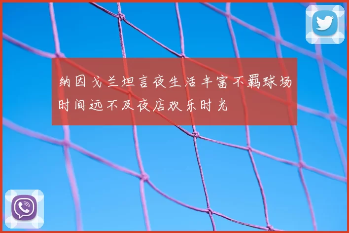 纳因戈兰坦言夜生活丰富不羁球场时间远不及夜店欢乐时光