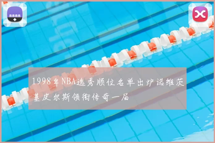 1998年NBA选秀顺位名单出炉诺维茨基皮尔斯领衔传奇一届