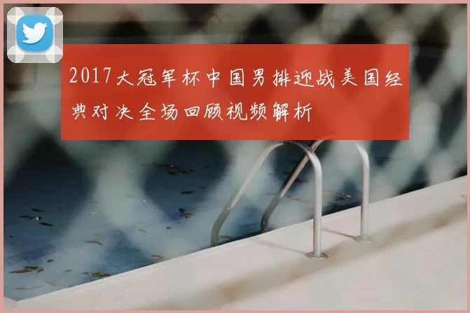 2017大冠军杯中国男排迎战美国经典对决全场回顾视频解析