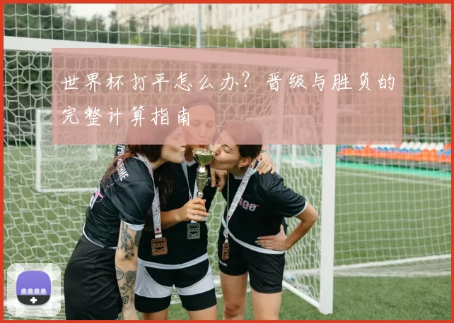 世界杯打平怎么办?晋级与胜负的完整计算指南
