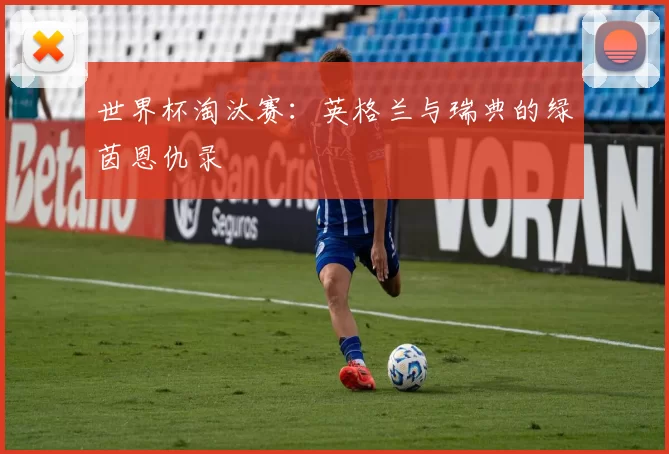 世界杯淘汰赛：英格兰与瑞典的绿茵恩仇录