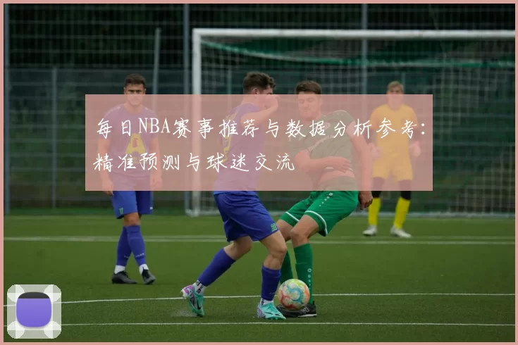 每日NBA赛事推荐与数据分析参考：精准预测与球迷交流