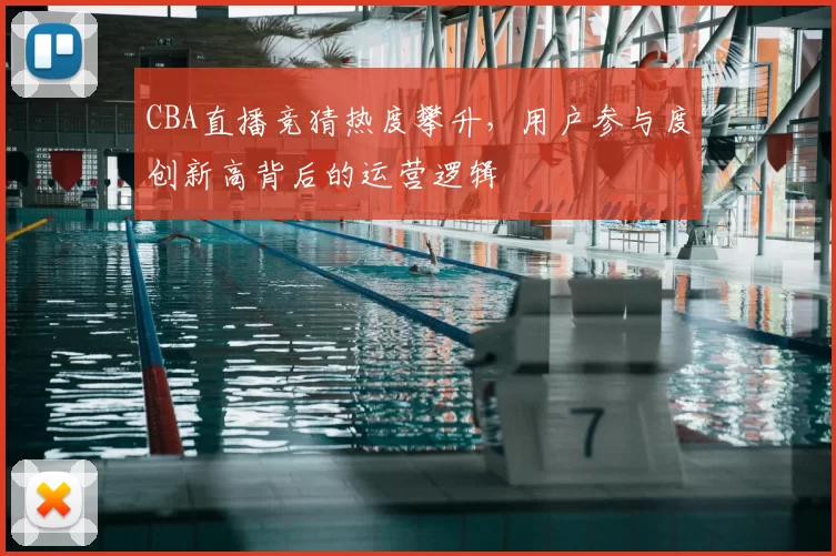 CBA直播竞猜热度攀升，用户参与度创新高背后的运营逻辑