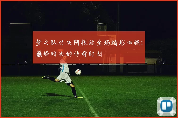 梦之队对决阿根廷全场精彩回顾:巅峰对决的传奇时刻