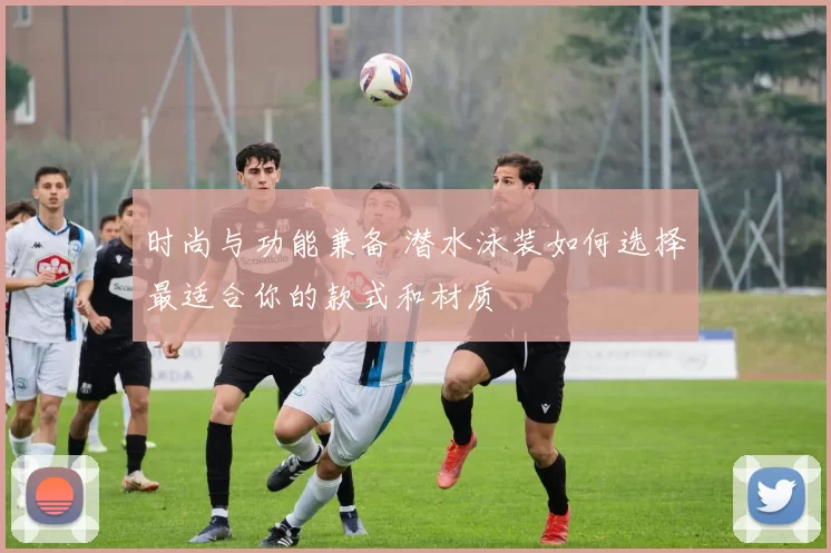 时尚与功能兼备 潜水泳装如何选择最适合你的款式和材质