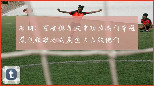 布朗：霍福德与波津助力我们夺冠最佳致敬方式是全力击败他们