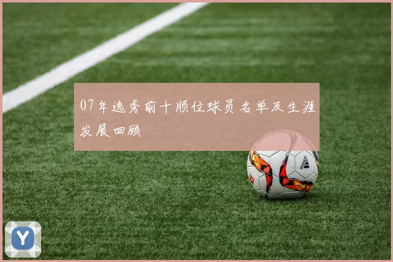07年选秀前十顺位球员名单及生涯发展回顾