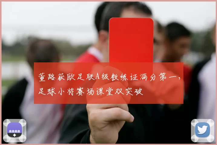 董路获欧足联A级教练证满分第一，足球小将赛场课堂双突破