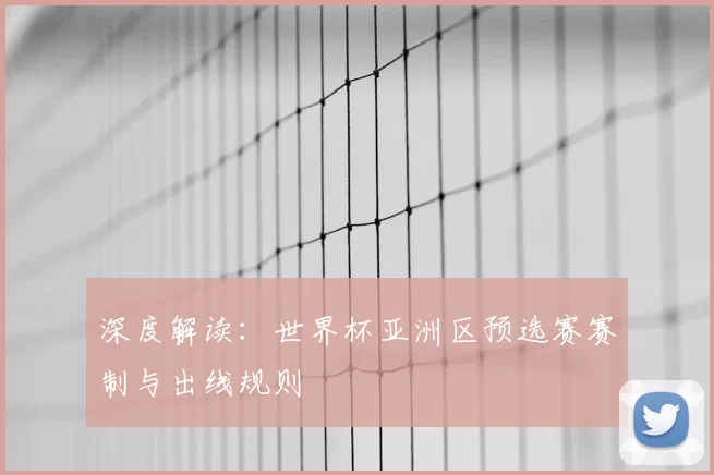 深度解读:世界杯亚洲区预选赛赛制与出线规则