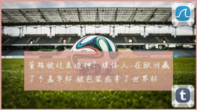 董路被过度造神?媒体人_在欧洲赢了个嘉华杯 被包装成拿了世界杯