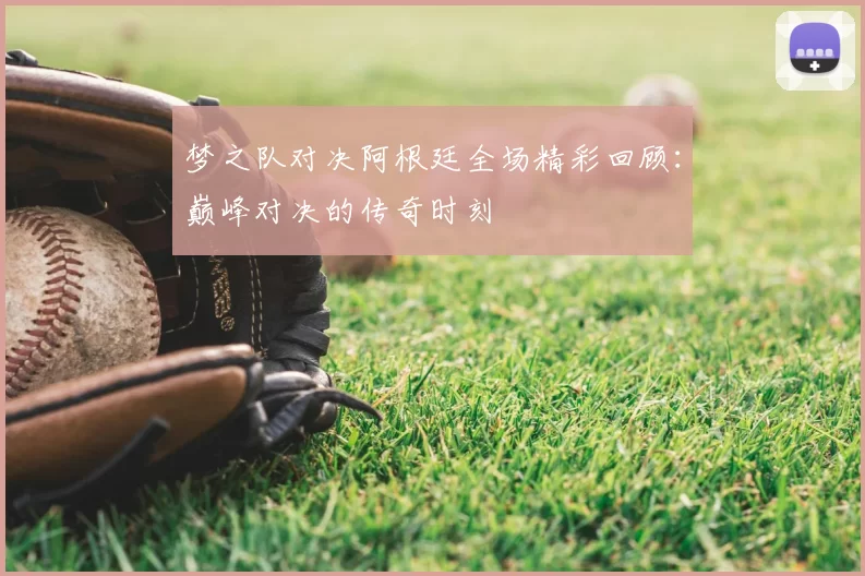 梦之队对决阿根廷全场精彩回顾：巅峰对决的传奇时刻